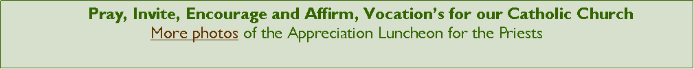 Text Box:       Pray, Invite, Encourage and Affirm, Vocations for our Catholic Church More photos of the Appreciation Luncheon for the Priests 