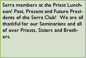 Text Box: Serra members at the Priest Luncheon! Past, Present and Future Presidents of the Serra Club!  We are all thankful for our Seminarians and all of over Priests, Sisters and Brothers.