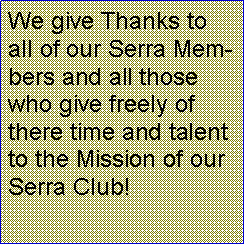 Text Box: We give Thanks to all of our Serra Members and all those who give freely of there time and talent to the Mission of our Serra Club!