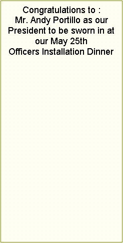 Text Box: Congratulations to :Mr. Andy Portillo as our President to be sworn in at our May 25th Officers Installation Dinner