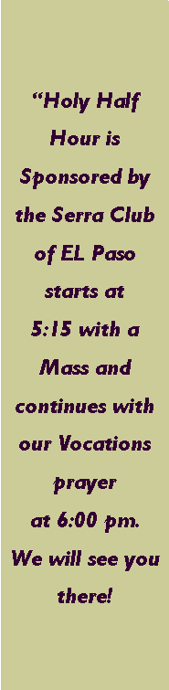 Text Box: �Holy Half Hour is Sponsored by the Serra Club of EL Paso starts at       5:15 with a Mass and continues with our Vocations prayer at 6:00 pm.  We will see you there! 