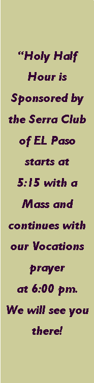 Text Box: Holy Half Hour is Sponsored by the Serra Club of EL Paso starts at       5:15 with a Mass and continues with our Vocations prayer at 6:00 pm.  We will see you there! 