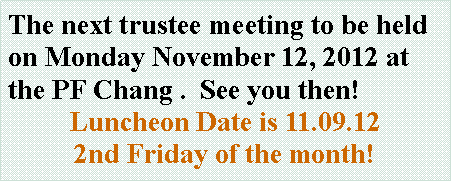 Text Box: The next trustee meeting to be held on Monday November 12, 2012 at the PF Chang .  See you then!Luncheon Date is 11.09.122nd Friday of the month!