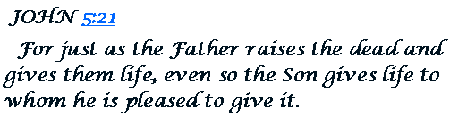 Text Box:  JOHN 5:21   For just as the Father raises the dead and gives them life, even so the Son gives life to whom he is pleased to give it. 