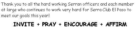 Text Box: Thank you to all the hard working Serran officers and each member at large who continues to work very hard for Serra Club El Paso to meet our goals this year!                                                                                INVITE + PRAY + ENCOURAGE + AFFIRM