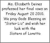 Text Box: Ms. Elizabeth Deines      professed her final vows on Friday August 20 2010. We pray Gods Blessing on Sister Liz and wish her luck with the                  Sisters of Loretto 