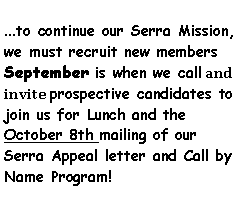 Text Box: ...to continue our Serra Mission, we must recruit new members September is when we call and invite prospective candidates to join us for Lunch and the      October 8th mailing of our Serra Appeal letter and Call by Name Program!