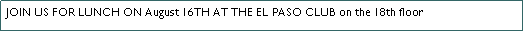 Text Box: JOIN US FOR LUNCH ON August 16TH AT THE EL PASO CLUB on the 18th floor