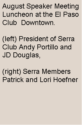 Text Box: August Speaker Meeting Luncheon at the El Paso Club  Downtown.(left) President of Serra Club Andy Portillo and JD Douglas, (right) Serra Members Patrick and Lori Hoefner