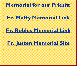 Text Box: Memorial for our Priests:Fr. Matty Memorial LinkFr. Robles Memorial LinkFr. Justen Memorial Site