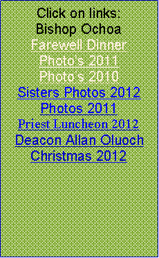 Text Box: Click on links: Bishop OchoaFarewell DinnerPhotos 2011Photos 2010Sisters Photos 2012Photos 2011Priest Luncheon 2012Deacon Allan Oluoch Christmas 2012