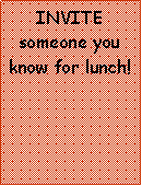 Text Box: INVITE someone you know for lunch! 