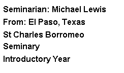 Text Box: Seminarian: Michael LewisFrom: El Paso, TexasSt Charles Borromeo SeminaryIntroductory Year